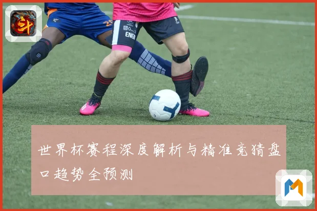 世界杯赛程深度解析与精准竞猜盘口趋势全预测