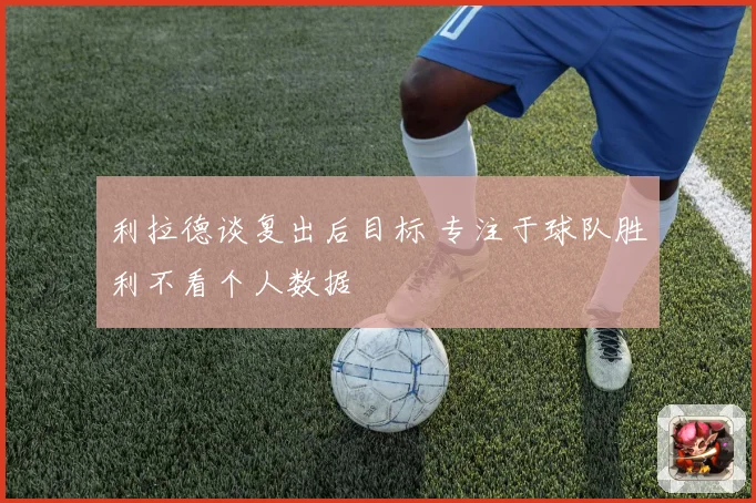 利拉德谈复出后目标 专注于球队胜利不看个人数据