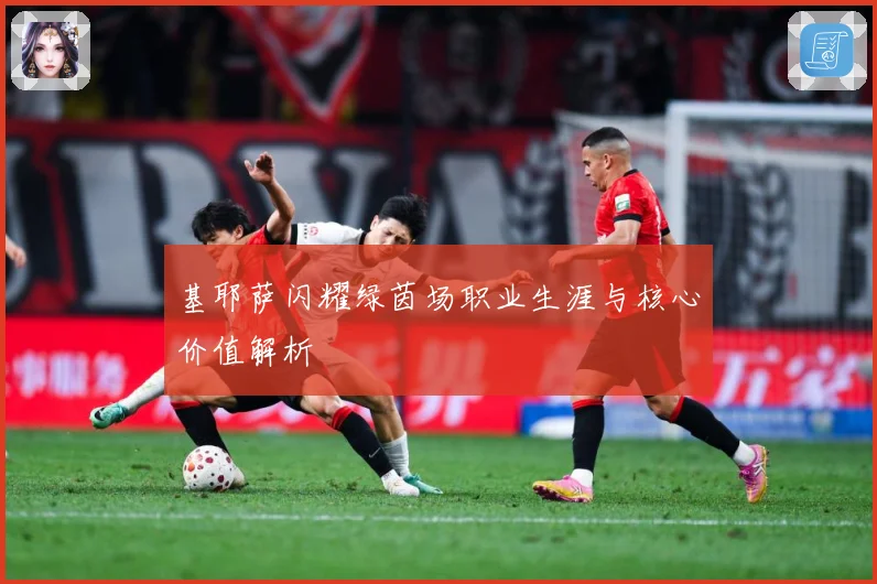 基耶萨闪耀绿茵场职业生涯与核心价值解析