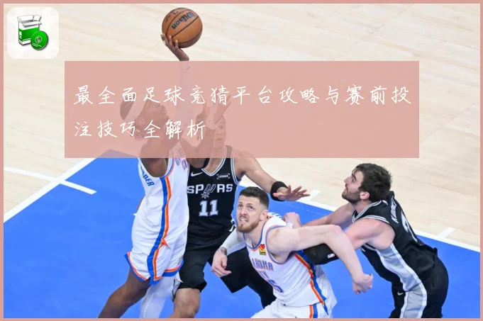 最全面足球竞猜平台攻略与赛前投注技巧全解析