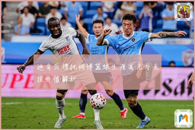 迪肯贝穆托姆博篮球生涯高光与竞技价值解析
