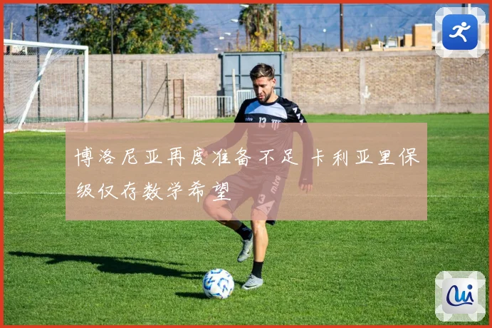 博洛尼亚再度准备不足 卡利亚里保级仅存数学希望