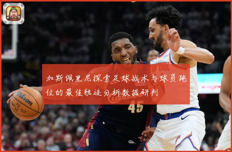 加斯佩里尼探索足球战术与球员跑位的最佳轨迹分析数据研判