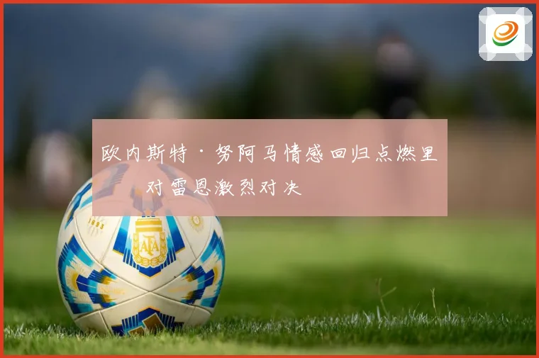 欧内斯特·努阿马情感回归点燃里昂对雷恩激烈对决