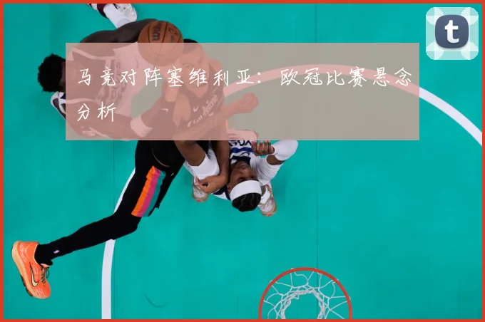 马竞对阵塞维利亚：欧冠比赛悬念分析