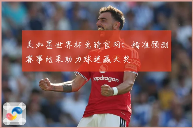 美加墨世界杯竞猜官网：精准预测赛事结果助力球迷赢大奖