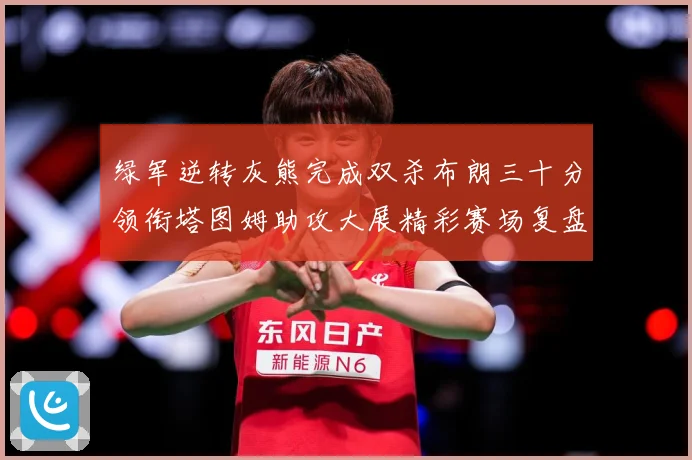 绿军逆转灰熊完成双杀布朗三十分领衔塔图姆助攻大展精彩赛场复盘