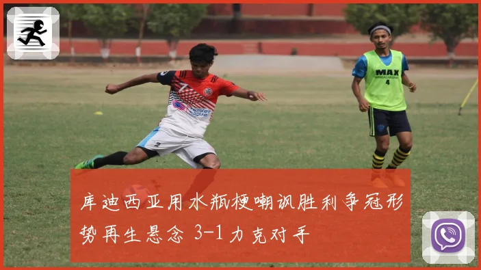 库迪西亚用水瓶梗嘲讽胜利争冠形势再生悬念 3-1力克对手