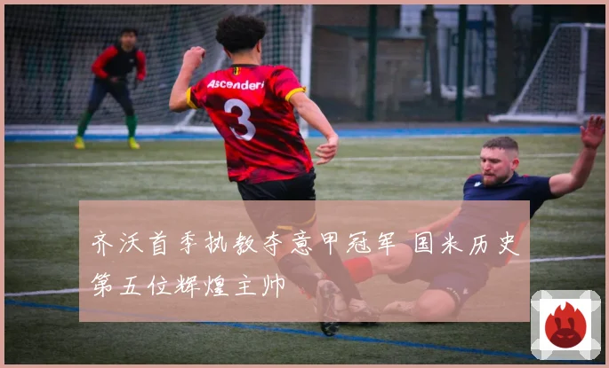 齐沃首季执教夺意甲冠军 国米历史第五位辉煌主帅