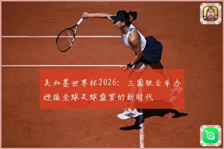 美加墨世界杯2026：三国联合举办迎接全球足球盛宴的新时代