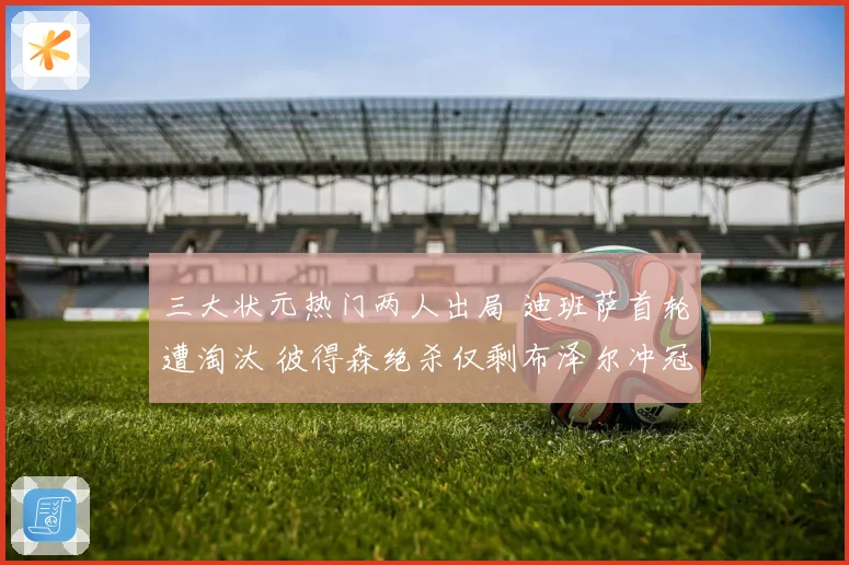 三大状元热门两人出局 迪班萨首轮遭淘汰 彼得森绝杀仅剩布泽尔冲冠