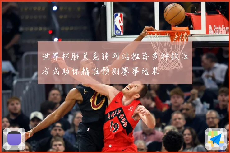 世界杯胜负竞猜网站推荐多种投注方式助你精准预测赛事结果