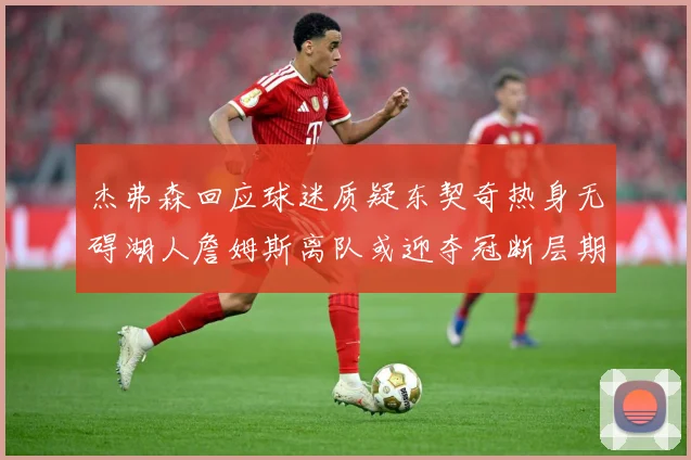 杰弗森回应球迷质疑东契奇热身无碍湖人詹姆斯离队或迎夺冠断层期赛场复盘