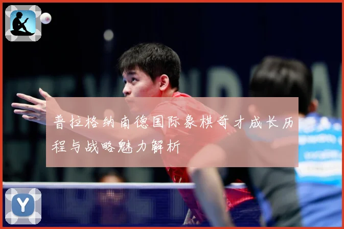 普拉格纳南德国际象棋奇才成长历程与战略魅力解析