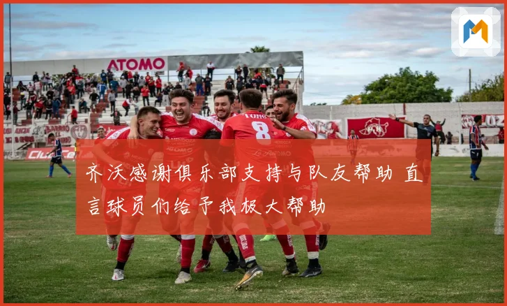 齐沃感谢俱乐部支持与队友帮助 直言球员们给予我极大帮助