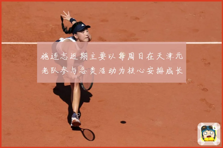 施连志近期主要以每周日在天津元老队参与各类活动为核心安排成长观察
