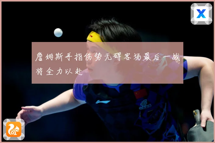 詹姆斯手指伤势无碍客场最后一战将全力以赴