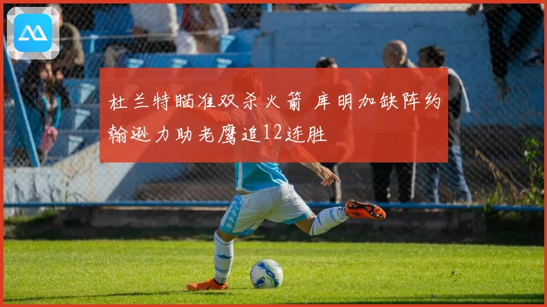 杜兰特瞄准双杀火箭 库明加缺阵约翰逊力助老鹰追12连胜