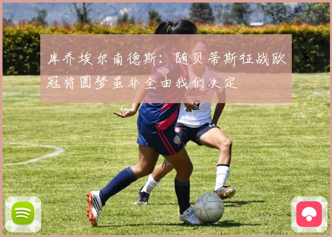 库乔埃尔南德斯：随贝蒂斯征战欧冠将圆梦虽非全由我们决定