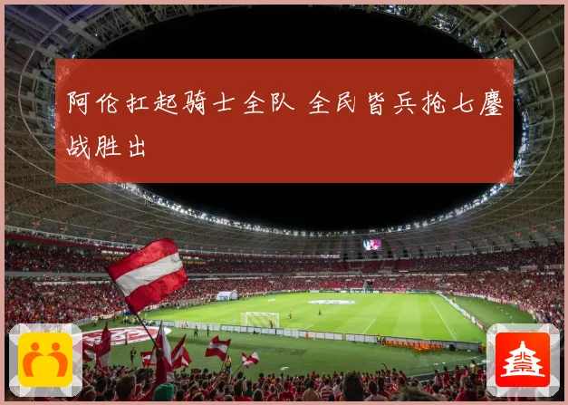 阿伦扛起骑士全队 全民皆兵抢七鏖战胜出