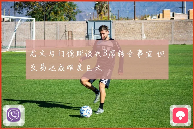 尤文与门德斯谈判B席转会事宜 但交易达成难度巨大
