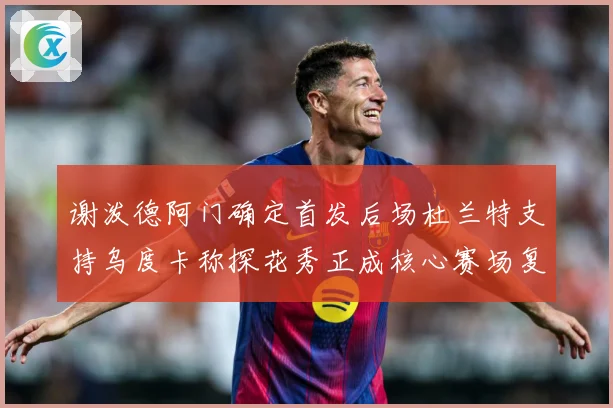谢泼德阿门确定首发后场杜兰特支持乌度卡称探花秀正成核心赛场复盘