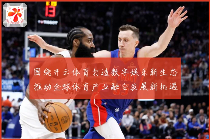围绕开云体育打造数字娱乐新生态推动全球体育产业融合发展新机遇