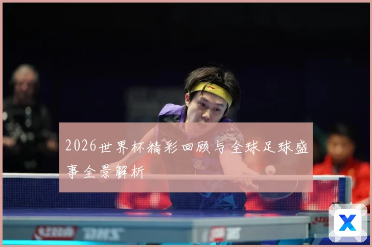2026世界杯精彩回顾与全球足球盛事全景解析