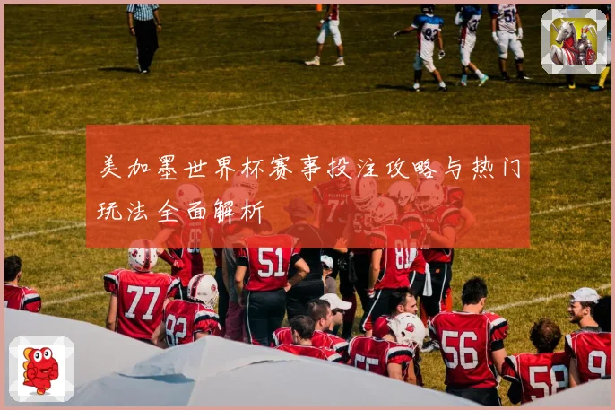 美加墨世界杯赛事投注攻略与热门玩法全面解析