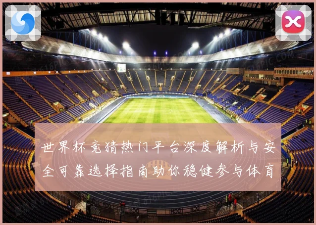 世界杯竞猜热门平台深度解析与安全可靠选择指南助你稳健参与体育赛事预测