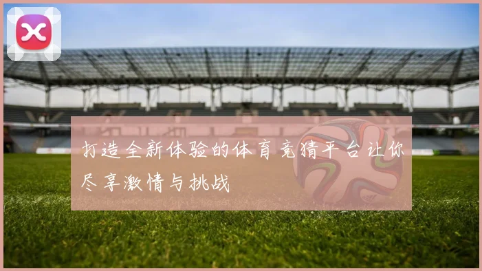 打造全新体验的体育竞猜平台让你尽享激情与挑战