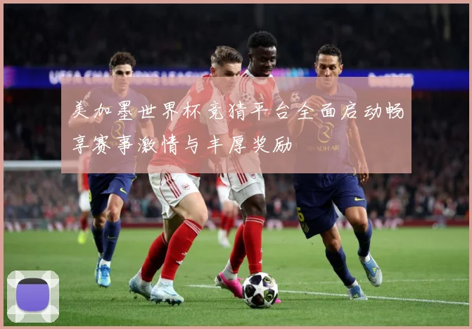 美加墨世界杯竞猜平台全面启动畅享赛事激情与丰厚奖励