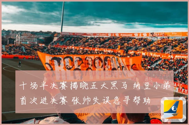 十场半决赛揭晓五大黑马 纳豆小弟首次进决赛 张帅失误急寻帮助