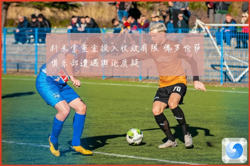 科米索重金投入收效有限 佛罗伦萨俱乐部遭遇舆论质疑