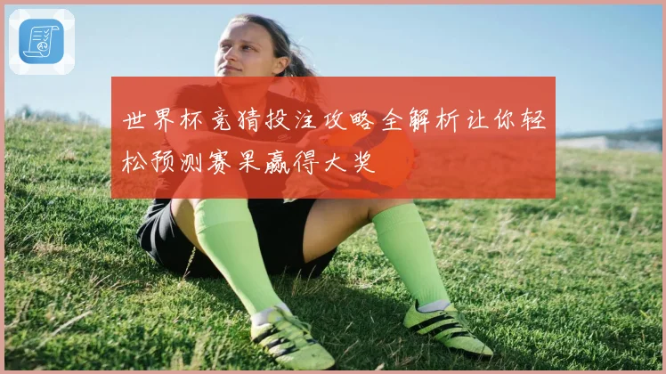 世界杯竞猜投注攻略全解析让你轻松预测赛果赢得大奖