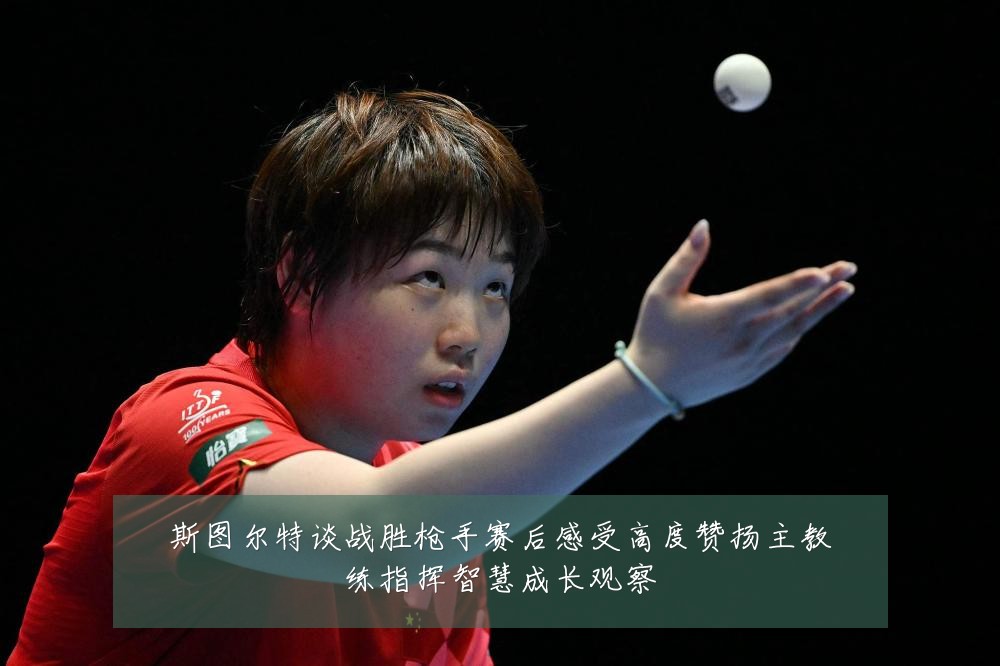 斯图尔特谈战胜枪手赛后感受高度赞扬主教练指挥智慧成长观察