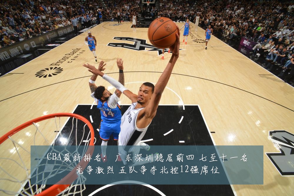 CBA最新排名：广东深圳稳居前四 七至十一名竞争激烈 五队争夺北控12强席位