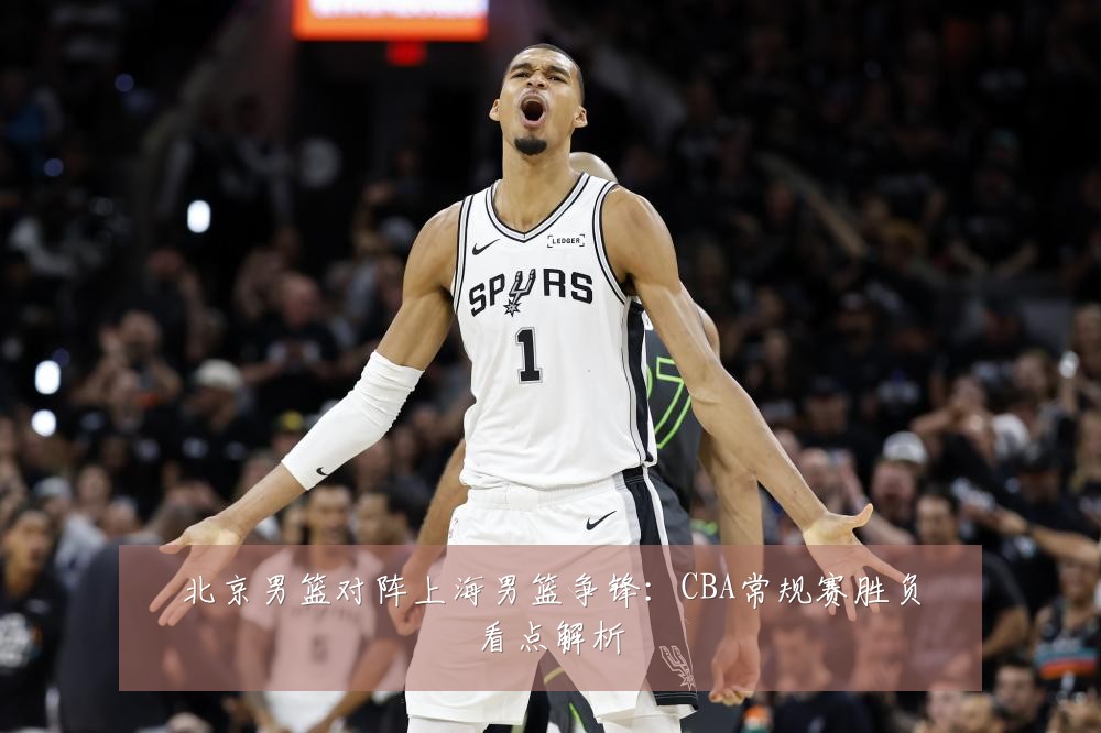 北京男篮对阵上海男篮争锋：CBA常规赛胜负看点解析